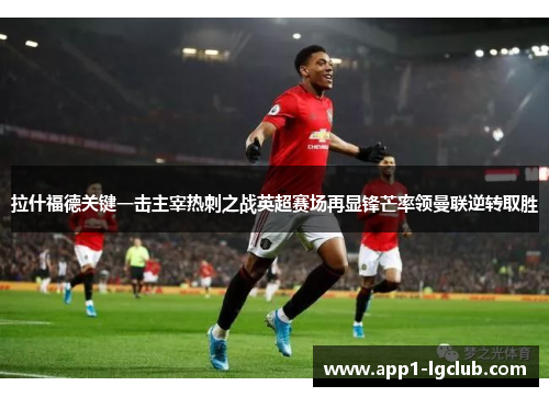 拉什福德关键一击主宰热刺之战英超赛场再显锋芒率领曼联逆转取胜
