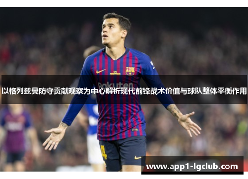 以格列兹曼防守贡献观察为中心解析现代前锋战术价值与球队整体平衡作用