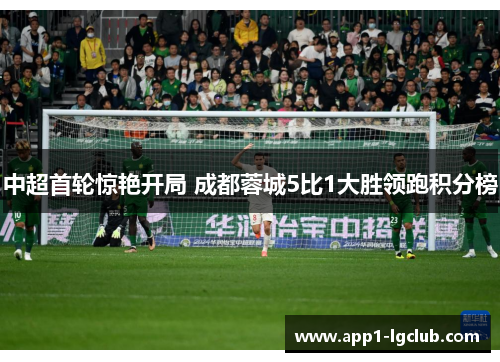 中超首轮惊艳开局 成都蓉城5比1大胜领跑积分榜