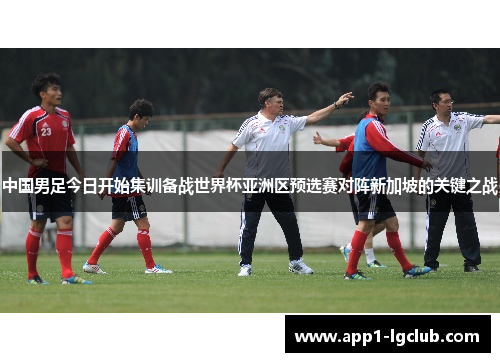 中国男足今日开始集训备战世界杯亚洲区预选赛对阵新加坡的关键之战