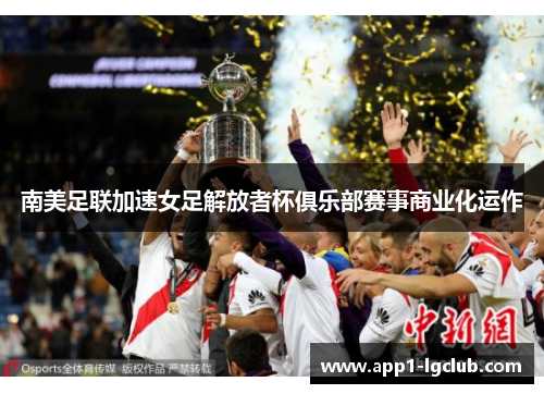 南美足联加速女足解放者杯俱乐部赛事商业化运作