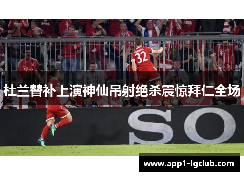 杜兰替补上演神仙吊射绝杀震惊拜仁全场