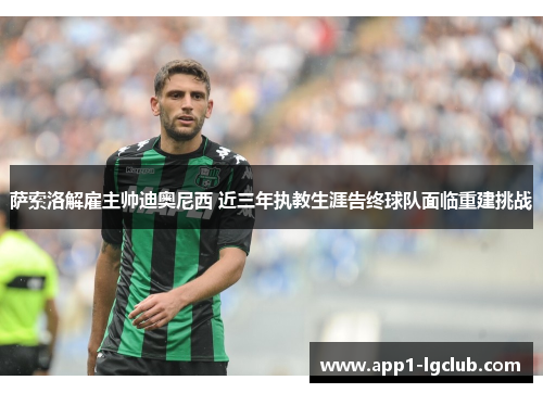 萨索洛解雇主帅迪奥尼西 近三年执教生涯告终球队面临重建挑战 萨索洛解雇主帅迪奥尼西 近三年执教生涯告终球队面临重建挑战