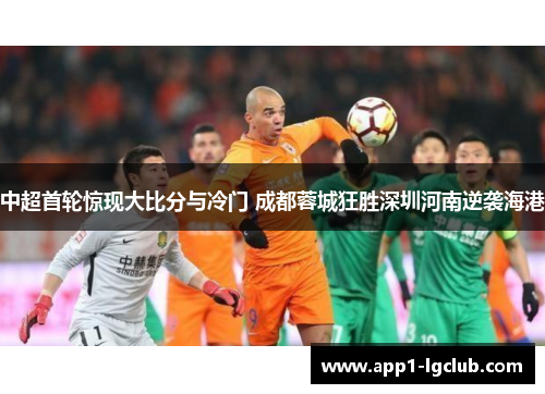 中超首轮惊现大比分与冷门 成都蓉城狂胜深圳河南逆袭海港 中超首轮惊现大比分与冷门 成都蓉城狂胜深圳河南逆袭海港
