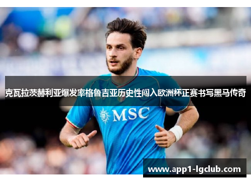 克瓦拉茨赫利亚爆发率格鲁吉亚历史性闯入欧洲杯正赛书写黑马传奇 克瓦拉茨赫利亚爆发率格鲁吉亚历史性闯入欧洲杯正赛书写黑马传奇