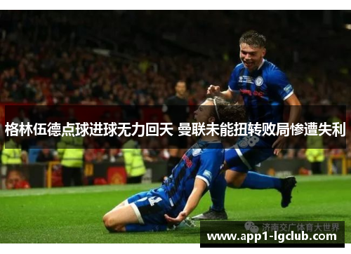 格林伍德点球进球无力回天 曼联未能扭转败局惨遭失利