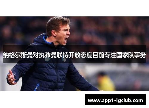 纳格尔斯曼对执教曼联持开放态度目前专注国家队事务