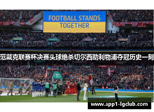 范戴克联赛杯决赛头球绝杀切尔西助利物浦夺冠历史一刻