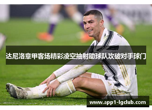 达尼洛意甲客场精彩凌空抽射助球队攻破对手球门