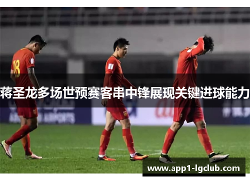 蒋圣龙多场世预赛客串中锋展现关键进球能力
