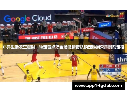 邓弗里斯凌空爆射一锤定音点燃全场激情带队锁定胜局荣耀时刻定格