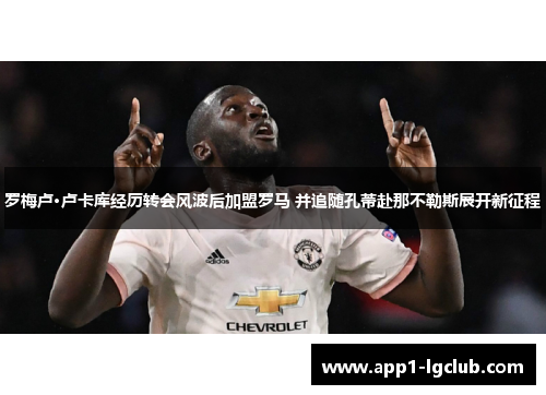 罗梅卢·卢卡库经历转会风波后加盟罗马 并追随孔蒂赴那不勒斯展开新征程
