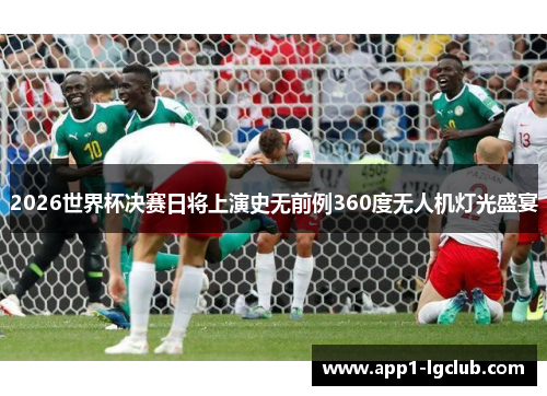 2026世界杯决赛日将上演史无前例360度无人机灯光盛宴