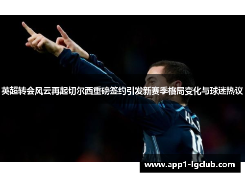 英超转会风云再起切尔西重磅签约引发新赛季格局变化与球迷热议 英超转会风云再起切尔西重磅签约引发新赛季格局变化与球迷热议