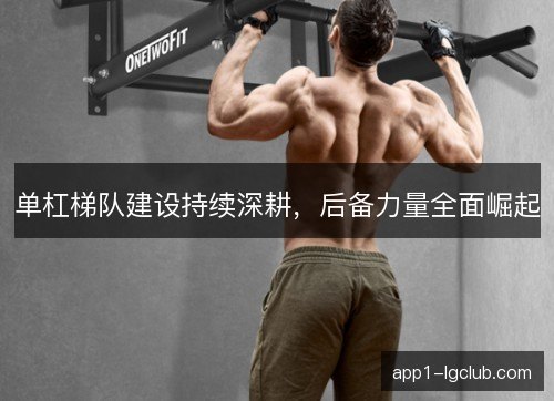 单杠梯队建设持续深耕，后备力量全面崛起