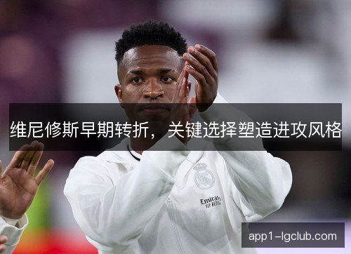 维尼修斯早期转折，关键选择塑造进攻风格